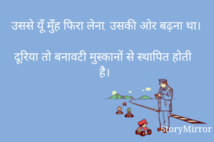 उससे यूँ मुँह फिरा लेना, उसकी ओर बढ़ना था।
 
दूरिया तो बनावटी मुस्कानों से स्थापित होती है। 