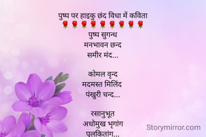 पुष्प पर हाइकु छंद विधा में कविता
🌹🌹🌹🌹🌹🌹🌹🌹🌹
पुष्प सुगन्ध
मनभावन छन्द
समीर मंद...

कोमल वृन्द
मदमस्त मिलिंद 
पंखुरी चन्द...

रसानुभूत
अधोमुख भृगांग
पुलकितांग...
(-Sonali Tiwari)
