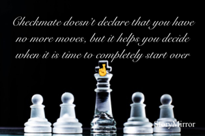 Checkmate doesn’t declare that you have no more moves, but it helps you decide when it is time to completely start over 🤞