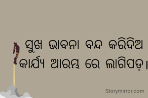 ସୁଖ ଭାବନା ବନ୍ଦ କରିଦିଅ
କାର୍ଯ୍ୟ ଆରମ୍ଭ ରେ ଲାଗିପଡ଼।