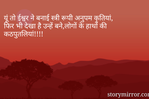 यूं तो ईश्वर ने बनाई स्त्री रूपी अनुपम कृतियां,
फिर भी देखा है उन्हें बने,लोगों के हाथों की कठपुतलियां!!!!