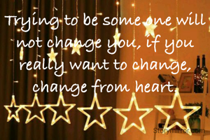 Trying to be some one will not change you, if you really want to change, change from heart.