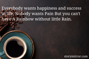 Everybody wants happiness and success in life, Nobody wants Pain But you can't have A Rainbow without little Rain.