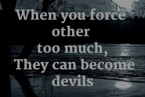 When you force 
other 
too much,
 They can become
devils
