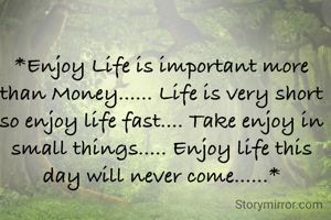 *Enjoy Life is important more than Money...... Life is very short so enjoy life fast.... Take enjoy in small things..... Enjoy life this day will never come......*

