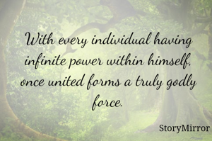 With every individual having infinite power within himself, once united forms a truly godly force.