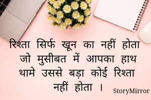 रिश्ता सिर्फ खून का नहीं होता जो मुसीबत में आपका हाथ थामे उससे बड़ा कोई रिश्ता नहीं होता ।