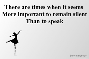 There are times when it seems 
More important to remain silent
Than to speak