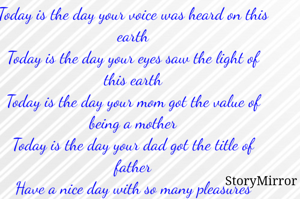 Today is the day your voice was heard on this earth
Today is the day your eyes saw the light of this earth
Today is the day your mom got the value of being a mother
Today is the day your dad got the title of father
Have a nice day with so many pleasures