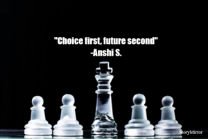 "Choice first, future second"
-Anshi S.