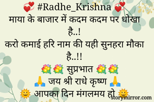 💞 #Radhe_Krishna 💞
माया के बाजार में कदम कदम पर धोखा है..!
करो कमाई हरि नाम की यही सुनहरा मौका है..!!
      💐💐 सुप्रभात 💐💐
     🙏 जय श्री राधे कृष्ण 🙏
🌞 आपका दिन मंगलमय हो 🌞