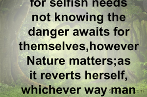 "Men exploit Nature for selfish needs not knowing the danger awaits for themselves,however Nature matters;as it reverts herself, whichever way man tries to perish her".
