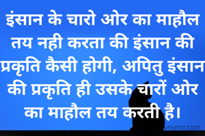इंसान के चारो ओर का माहौल तय नही करता की इंसान की प्रकृति कैसी होगी, अपितु इंसान की प्रकृति ही उसके चारों ओर का माहौल तय करती है।