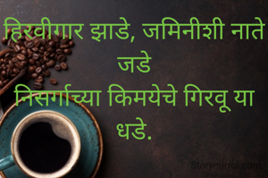 हिरवीगार झाडे, जमिनीशी नाते जडे
निसर्गाच्या किमयेचे गिरवू या धडे.
