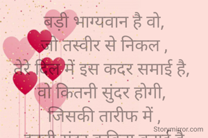 बड़ी भाग्यवान है वो,
जो तस्वीर से निकल ,
तेरे दिल में इस कदर समाई है, 
वो कितनी सुंदर होगी, 
जिसकी तारीफ में ,
इतनी सुंदर कविता बनाई है

