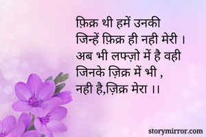 फ़िक्र थी हमें उनकी
जिन्हें फ़िक्र ही नही मेरी ।
अब भी लफ्ज़ो में है वही
जिनके ज़िक्र में भी ,
नही है,ज़िक्र मेरा ।।

