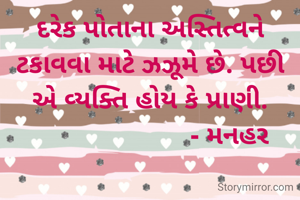 દરેક પોતાના અસ્તિત્વને ટકાવવા માટે ઝઝૂમે છે. પછી એ વ્યક્તિ હોય કે પ્રાણી.
                      - મનહર