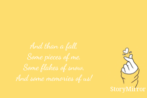 And than a fall,
Some pieces of me,
Some flakes of snow,
And some memories of us!