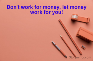 Don't work for money, let money work for you!
