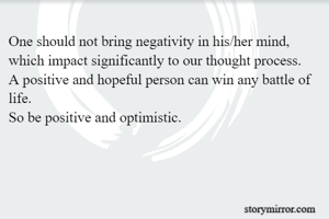 One should not bring negativity in his/her mind, which impact significantly to our thought process.
A positive and hopeful person can win any battle of life.
So be positive and optimistic.