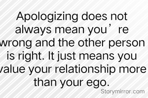 Apologizing does not always mean you’re wrong and the other person is right. It just means you value your relationship more than your ego.