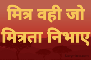 मित्र वही जो मित्रता निभाए