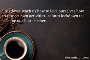 Lockdown teach us how to love ourselves,how to respect own activities ..salutes lockdown to become our best teacher... 