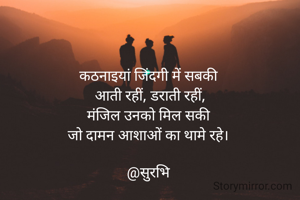 कठनाइयां जिंदगी में सबकी
  आती रहीं, डराती रहीं, 
मंजिल उनको मिल सकी
 जो दामन आशाओं का थामे रहे। 

@सुरभि
