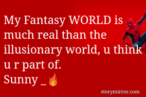 My Fantasy WORLD is much real than the illusionary world, u think u r part of. 
Sunny _🔥