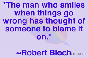 *The man who smiles when things go wrong has thought of someone to blame it on.*

~Robert Bloch