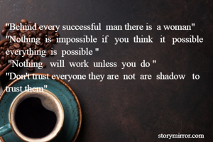 "Behind every successful  man there is  a woman"
"Nothing  is  impossible  if   you  think   it   possible  everything  is  possible "
 "Nothing   will  work  unless  you  do "
"Don't trust everyone they are  not  are  shadow   to trust them"