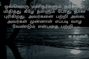 ஒவ்வொரு மனிதர்களும் நம்மளை மிதித்து கீழே தள்ளும் போது தான் புரிகிறது. அவர்களை பற்றி அல்ல, அவர்கள் முன்னாள் எப்படி வாழ வேண்டும் என்பதை பற்றி. 

                          க.தரணி