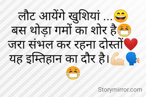 लौट आयेंगे खुशियां ...😄
बस थोड़ा गमों का शोर है😷 
जरा संभल कर रहना दोस्तों❤️
 यह इम्तिहान का दौर है।💪🏻🗣️😷