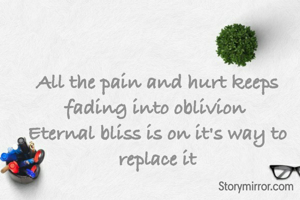 All the pain and hurt keeps fading into oblivion 
Eternal bliss is on it's way to replace it