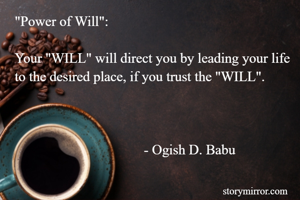 "Power of Will":

Your "WILL" will direct you by leading your life to the desired place, if you trust the "WILL".


                                                                                                                       - Ogish D. Babu