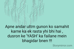 Apne andar uttm gunon ko samahit karne ka ek rasta yhi bhi hai ,
dusron ke 'YASH' ka failane mein bhagidar bnen !!!