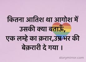 
कितना आतिश था आगोश में उसकी क्या बताऊँ,
एक लम्हे का क़रार,उम्र भर की बेक़रारी दे गया ।
