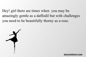 Hey! girl there are times when  you may be amazingly gentle as a daffodil but with challenges you need to be beautifully thorny as a rose.