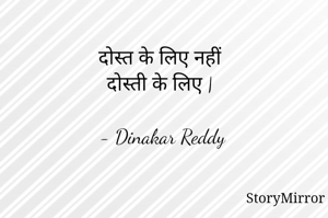 दोस्त के लिए नहीं
दोस्ती के लिए |

- Dinakar Reddy