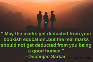 " May the marks get deducted from your bookish education..but the real marks should not get deducted from you being a good human "
- Debanjan Sarkar 
