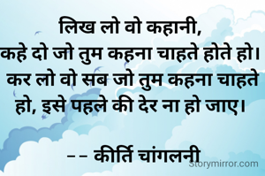 लिख लो वो कहानी, 
कहे दो जो तुम कहना चाहते होते हो। 
कर लो वो सब जो तुम कहना चाहते हो, इसे पहले की देर ना हो जाए। 

-- कीर्ति चांगलनी