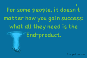 For some people, it doesn't matter how you gain success; what all they need is the End-product.