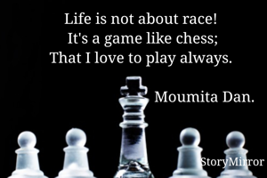 Life is not about race! 
It's a game like chess;
That I love to play always. 

                                 Moumita Dan. 