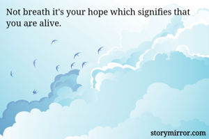 Not breath it's your hope which signifies that you are alive.