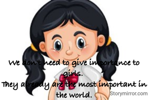 We don't need to give importance to girls. 
They already are the most important in the world.