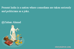 Present India is a nation where comedians are taken seriously and politicians as a joke.


@Zishan Ahmad