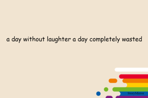 a day without laughter a day completely wasted
