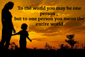 To the world you may be one person , 
but to one person you mean the entire world