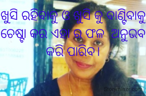 ଖୁସି ରହିବାକୁ ଓ ଖୁସି କୁ ବାଣ୍ଟିବାକୁ  ଚେଷ୍ଟା କର ଏହା ର ଫଳ  ଅନୁଭବ କରି ପାରିବ।