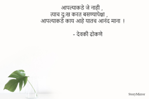 आपल्याकडे जे नाही ,
त्याच दु:ख करत बसण्यापेक्षा ,
 आपल्याकडे काय आहे यातच आनंद माना  !
      
        - देवकी ढोकणे 